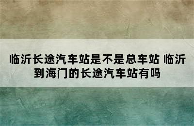临沂长途汽车站是不是总车站 临沂到海门的长途汽车站有吗